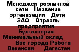 Менеджер розничной сети › Название организации ­ Дети, ЗАО › Отрасль предприятия ­ Бухгалтерия › Минимальный оклад ­ 25 000 - Все города Работа » Вакансии   . Дагестан респ.,Геологоразведка п.